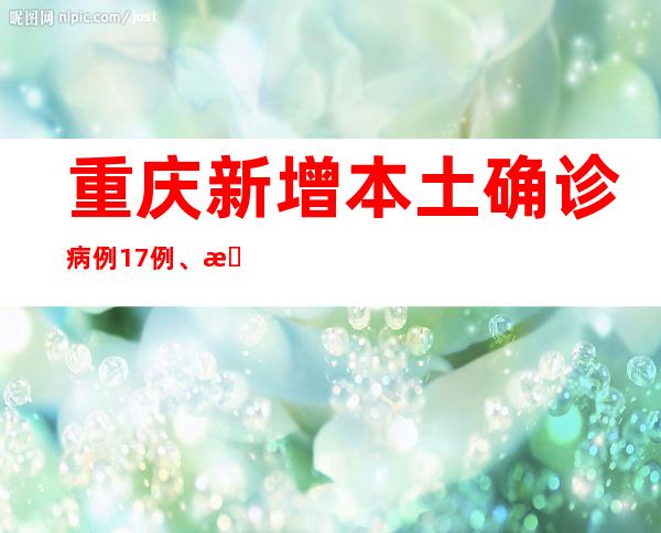 重庆新增本土确诊病例17例、本土无症状熏染者27例