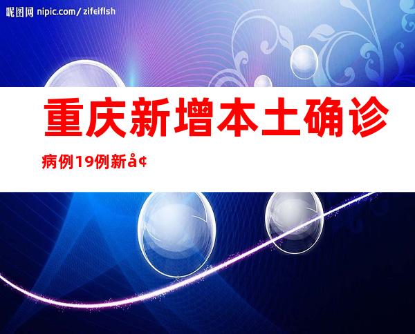 重庆新增本土确诊病例19例 新增本土无症状熏染者7例