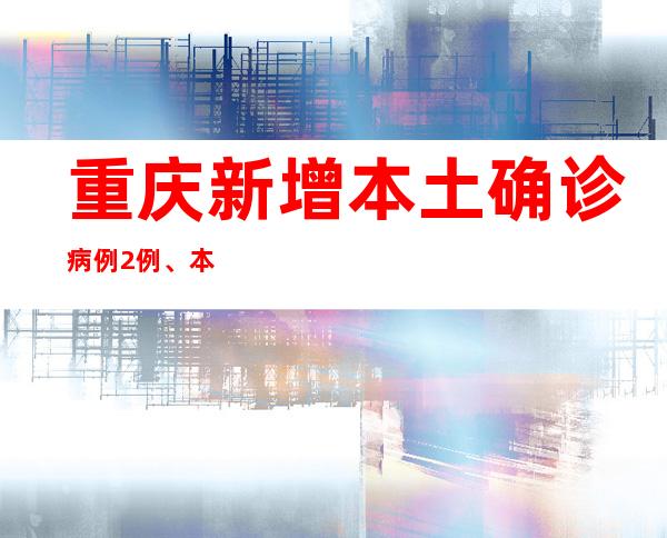 重庆新增本土确诊病例2例、本土无症状熏染者1例