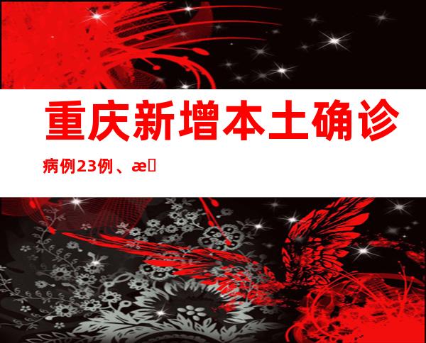 重庆新增本土确诊病例23例、本土无症状熏染者26例