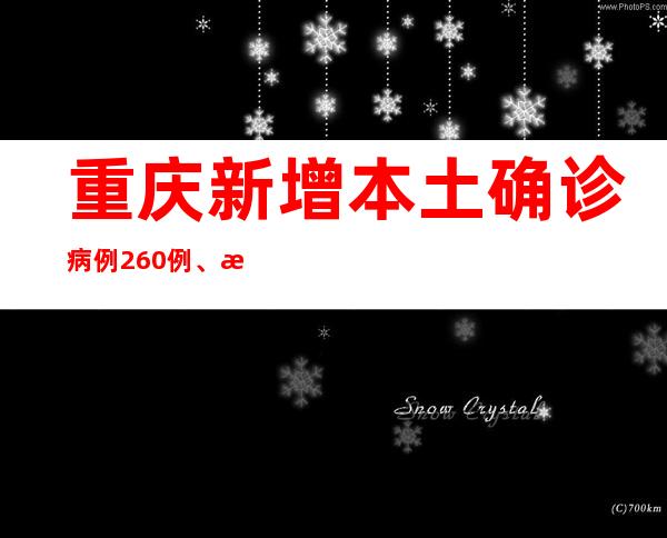 重庆新增本土确诊病例260例、本土无症状感染者5112例