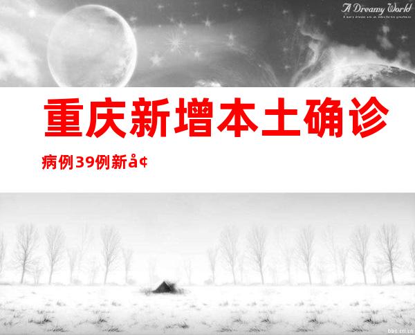 重庆新增本土确诊病例39例 新增本土无症状熏染者41例