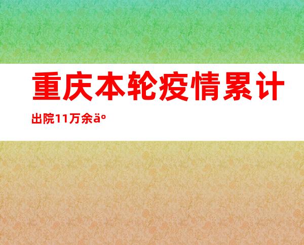 重庆本轮疫情累计出院1.1万余人