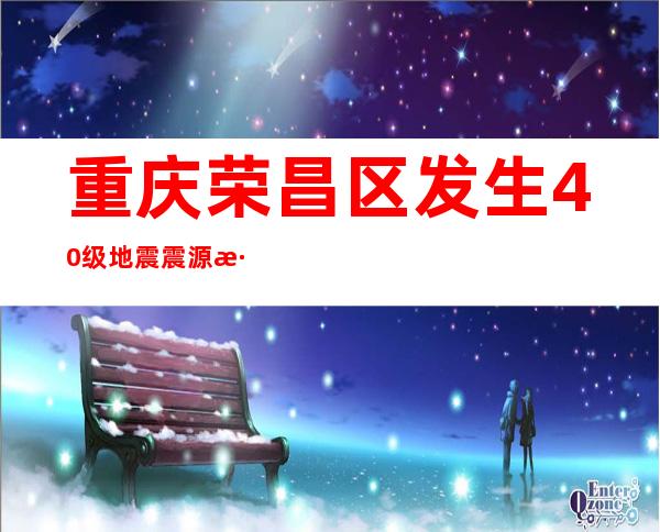 重庆荣昌区发生4.0级地震 震源深度8千米