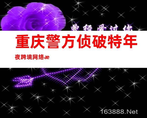 重庆警方侦破特年夜跨境网络打赌案 涉案流水437亿余元