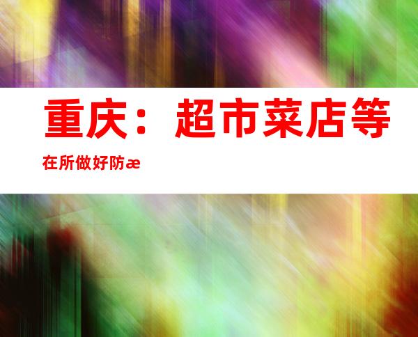 重庆：超市菜店等在所做好防控措施条件下应开绝开