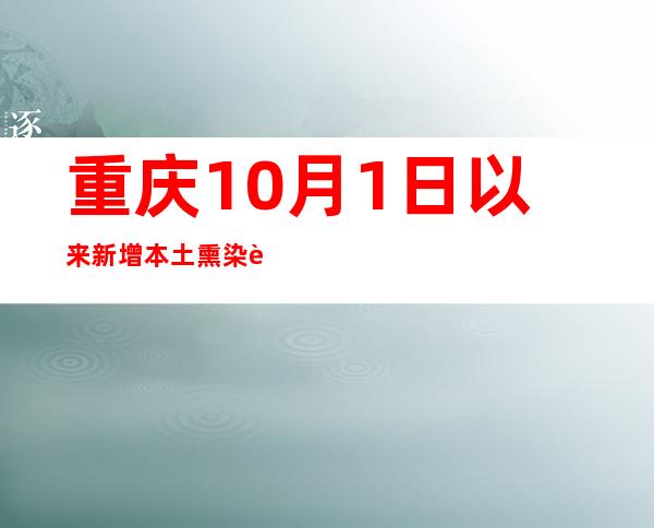 重庆10月1日以来新增本土熏染者103例 触及36起疫情