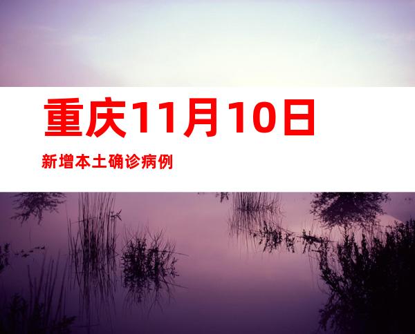 重庆11月10日新增本土确诊病例114例、本土无症状熏染者669例