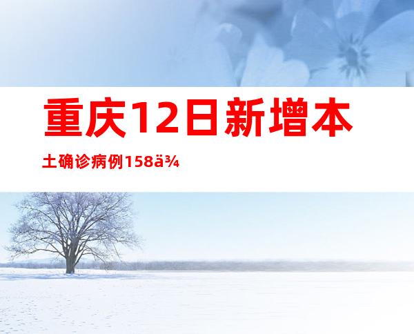 重庆12日新增本土确诊病例158例、本土无症状熏染者1662例