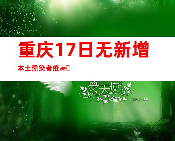 重庆17日无新增本土熏染者 疫情整体平稳可控