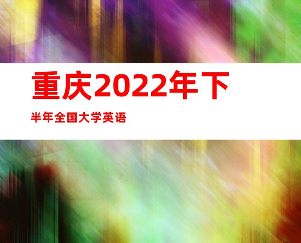 重庆2022年下半年全国大学英语四、六级考试(笔试)延期