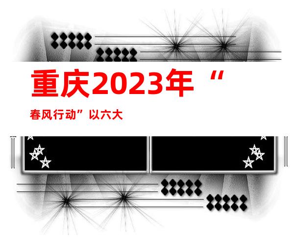 重庆2023年“春风行动”以六大专项服务为民送岗