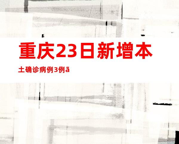 重庆23日新增本土确诊病例3例、本土无症状熏染者6例