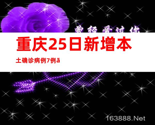 重庆25日新增本土确诊病例7例、本土无症状熏染者12例