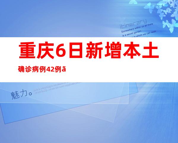 重庆6日新增本土确诊病例42例、本土无症状熏染者84例