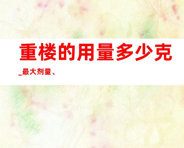 重楼的用量多少克_最大剂量、一般用量与作用功效