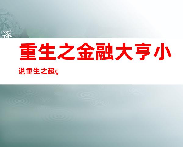 重生之金融大亨小说 重生之超级金融大亨下载