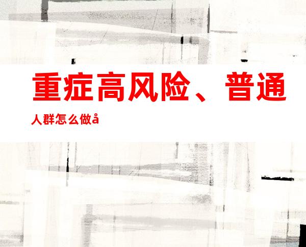 重症高风险、普通人群怎么做好健康防护？国务院联防联控机制专家回应防疫热点