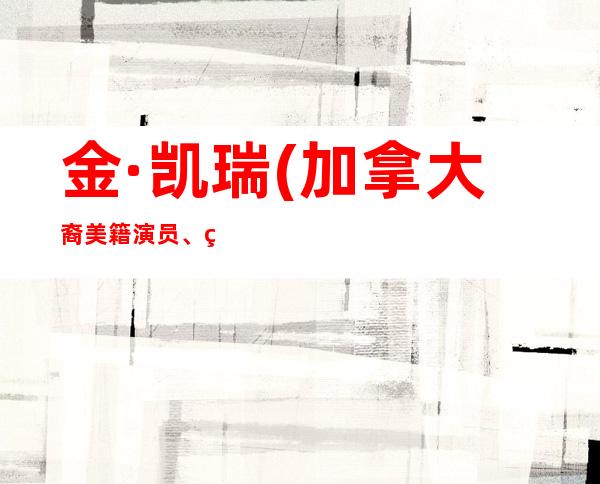 金·凯瑞(加拿大裔美籍演员、编剧、制作人)年龄资料哪里人,早年经历,演艺经历,主要作品