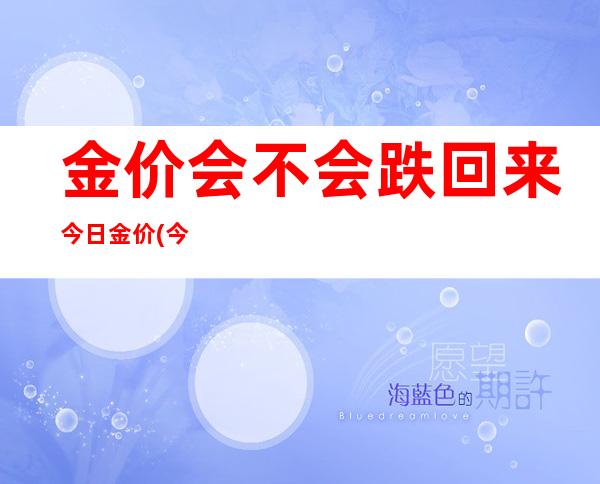 金价会不会跌回来今日金价(今年金价会不会跌)