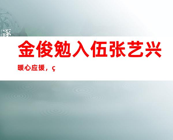 金俊勉入伍张艺兴暖心应援，简直是神仙友谊