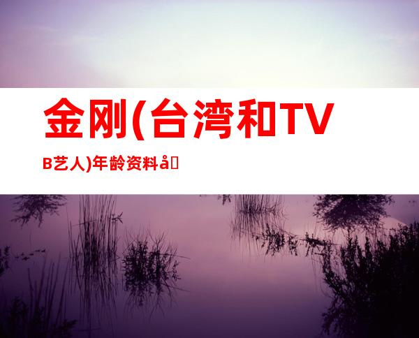 金刚(台湾和TVB艺人)年龄资料哪里人,演艺经历,主要作品,个人生活