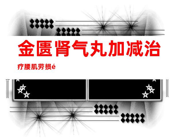 金匮肾气丸加减治疗腰肌劳损配方、医案、经典案例