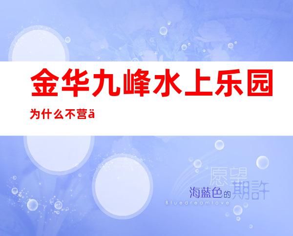 金华九峰水上乐园为什么不营业了?（金华九峰水上乐园2021年开业吗）