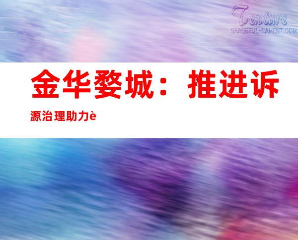 金华婺城：推进诉源治理助力追归1.24亿元医保基金