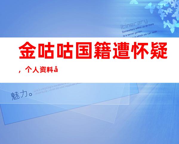 金咕咕国籍遭怀疑， 个人资料和家庭背景被扒！