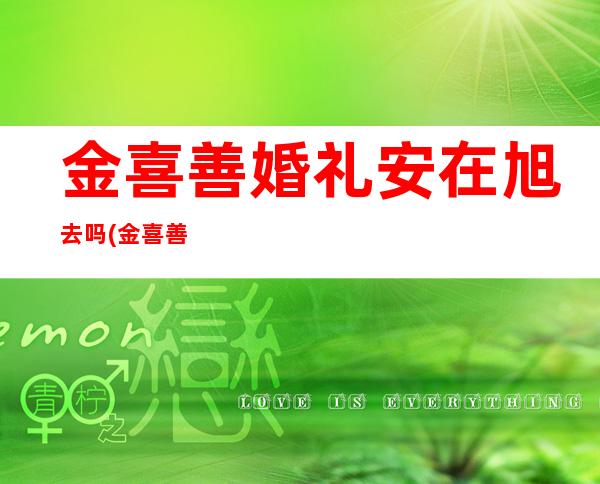 金喜善婚礼安在旭去吗(金喜善婚礼记者发布会)