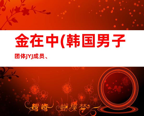 金在中(韩国男子团体JYJ成员、演员、演员、词曲制作人、设计师)年龄资料哪里人,早年经历,演艺经历,个人生活