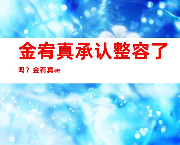 金宥真承认整容了吗？金宥真整容前后对比照曝光