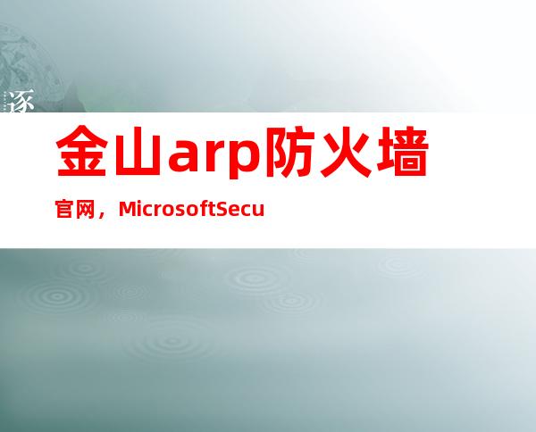 金山arp防火墙官网，Microsoft Security Essentials360安全卫士金山网盾