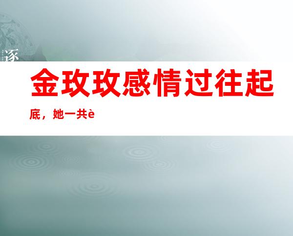 金玫玫感情过往起底，她一共谈过几次恋爱？