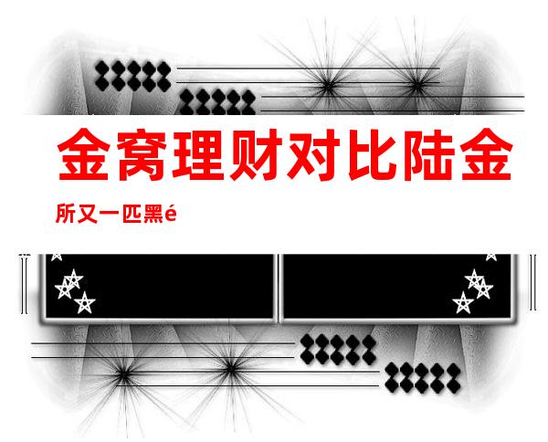 金窝理财对比陆金所 又一匹黑马兴起?