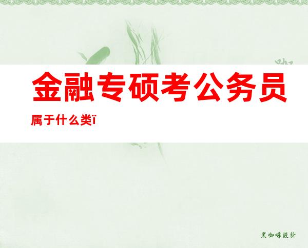 金融专硕考公务员属于什么类（金融专硕考396的学校有哪些）