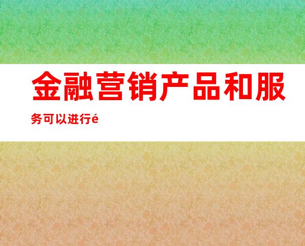 金融营销产品和服务可以进行预先宣传或者促销（金融营销产品设计ppt）