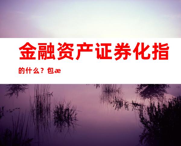 金融资产证券化指的什么？包括哪些商品种类？金融资产证券化要面临的风险