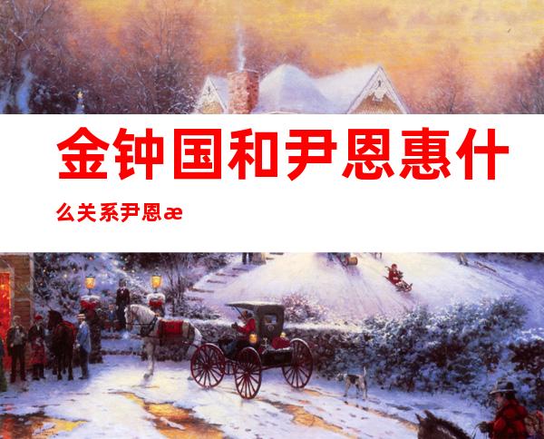 金钟国和尹恩惠什么关系尹恩惠金钟国真的是恋人吗 _金钟国和尹恩惠什么关系