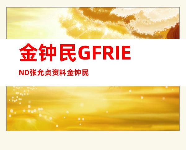 金钟民GFRIEND张允贞资料金钟民张允贞结婚了吗