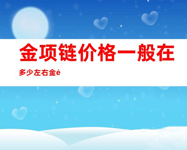 金项链价格一般在多少左右 金项链去哪里买比较合适