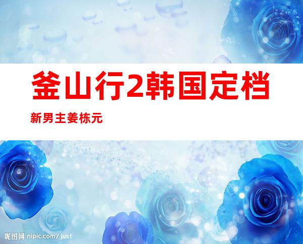 釜山行2韩国定档 新男主姜栋元能否被观众接受