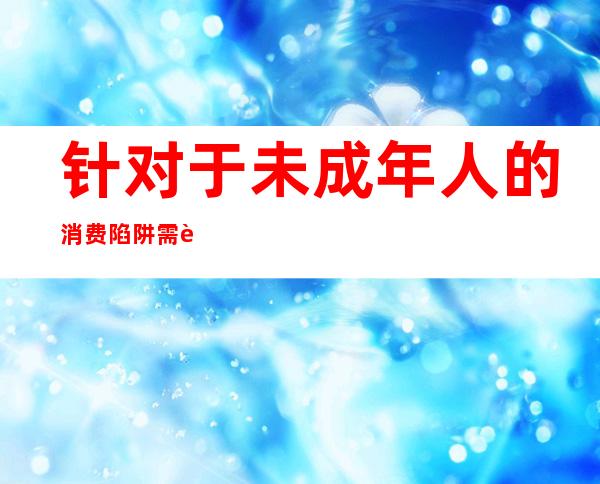 针对于未成年人的消费陷阱需警戒