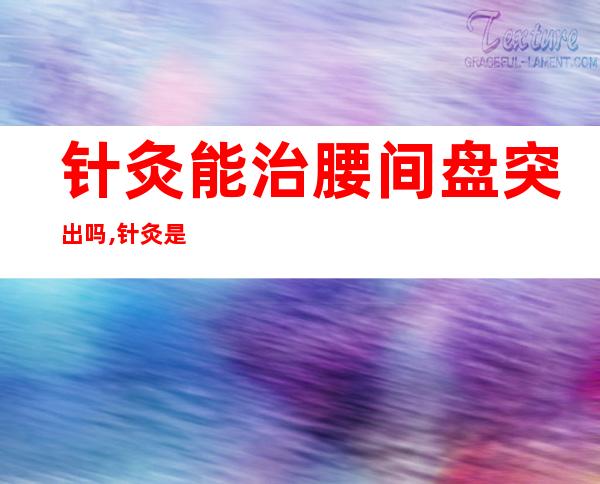 针灸能治腰间盘突出吗,针灸是在后脑勺上扎针吗_扎针灸能治好腰椎间盘突出吗