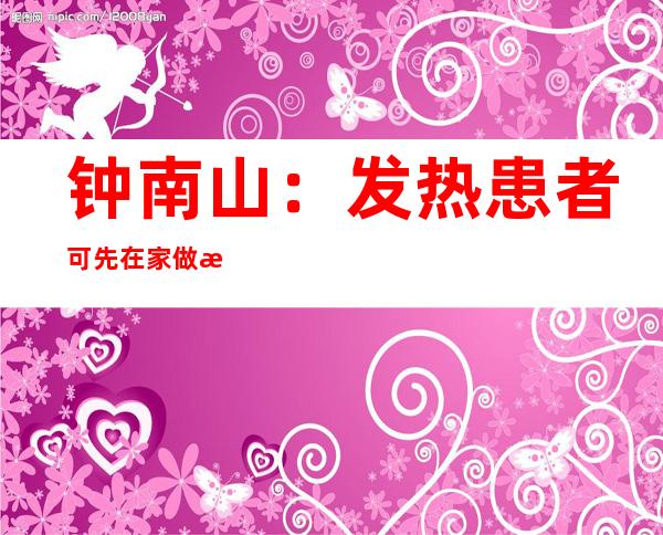 钟南山：发热患者可先在家做抗原检测 如持续发热去医院检查