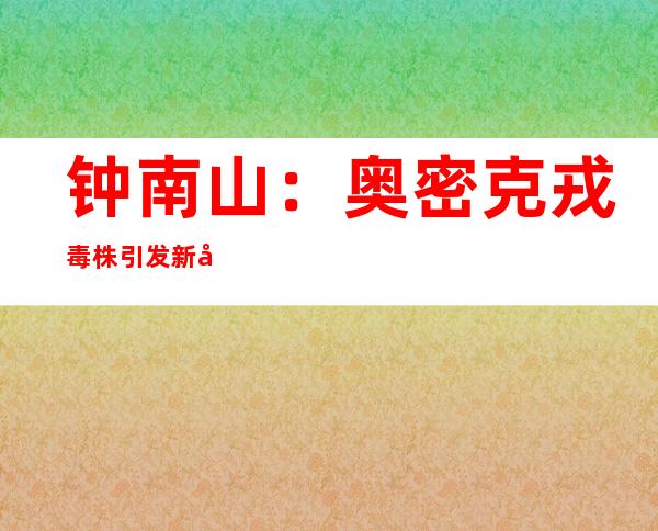 钟南山：奥密克戎毒株引发新冠后遗症风险更低