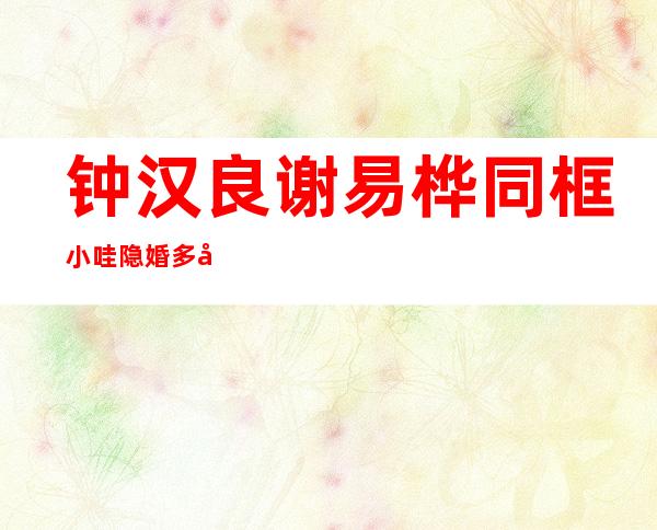 钟汉良谢易桦同框 小哇隐婚多年原因大揭秘老婆身份曝光