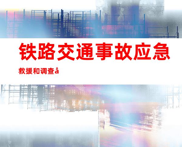 铁路交通事故应急救援和调查处理条例中事故等级分为（铁路交通事故应急救援和调查处理条例的适用范围是）