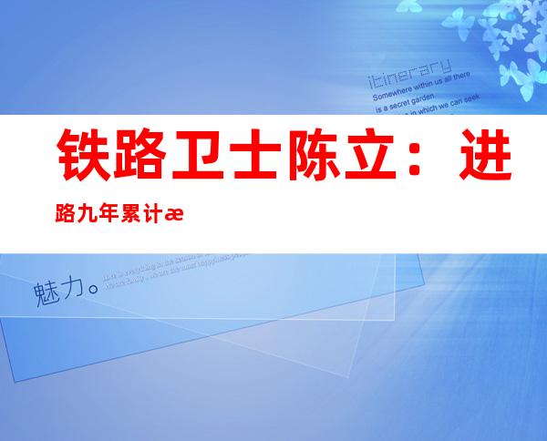 铁路卫士陈立：进路九年累计查抄铁路货车超17万辆